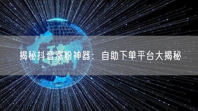 揭秘抖音涨粉神器：自助下单平台大揭秘