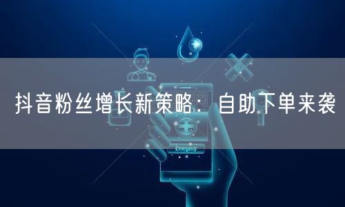 抖音粉丝增长新策略：自助下单来袭