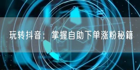 玩转抖音：掌握自助下单涨粉秘籍