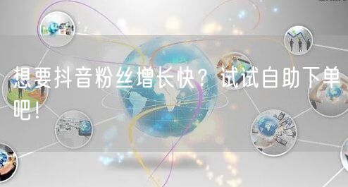 想要抖音粉丝增长快？试试自助下单吧！