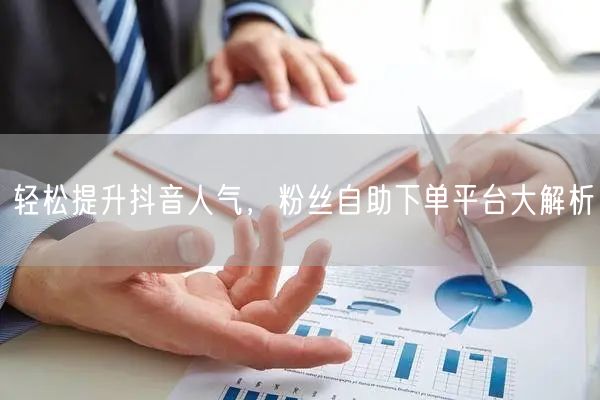 轻松提升抖音人气，粉丝自助下单平台大解析