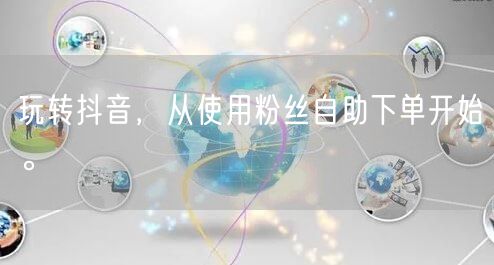 玩转抖音，从使用粉丝自助下单开始。