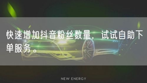 快速增加抖音粉丝数量，试试自助下单服务。