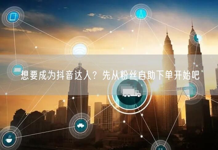 想要成为抖音达人？先从粉丝自助下单开始吧