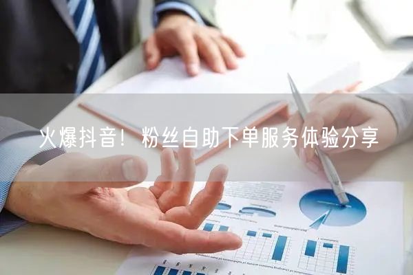 火爆抖音！粉丝自助下单服务体验分享