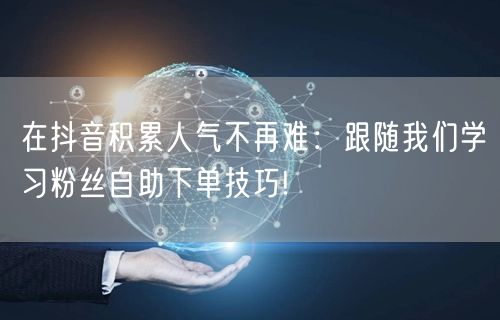 在抖音积累人气不再难：跟随我们学习粉丝自助下单技巧!