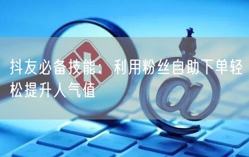抖友必备技能：利用粉丝自助下单轻松提升人气值