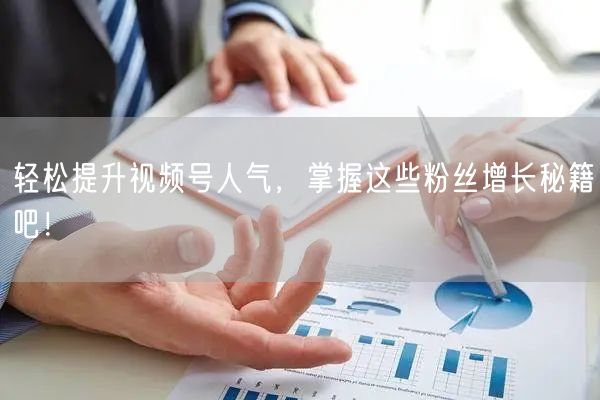 轻松提升视频号人气，掌握这些粉丝增长秘籍吧！