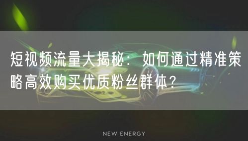 短视频流量大揭秘：如何通过精准策略高效购买优质粉丝群体？
