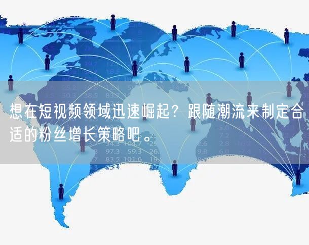 想在短视频领域迅速崛起？跟随潮流来制定合适的粉丝增长策略吧。