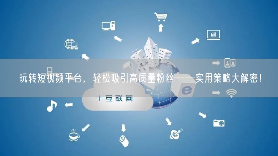 玩转短视频平台，轻松吸引高质量粉丝——实用策略大解密！