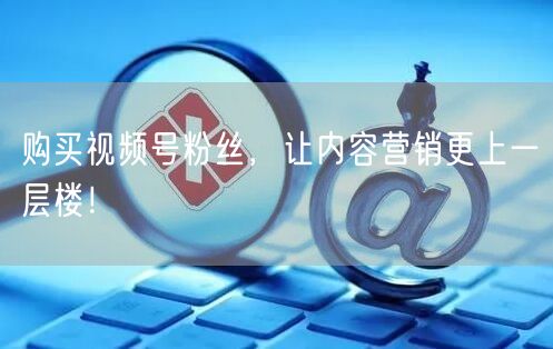 购买视频号粉丝，让内容营销更上一层楼！