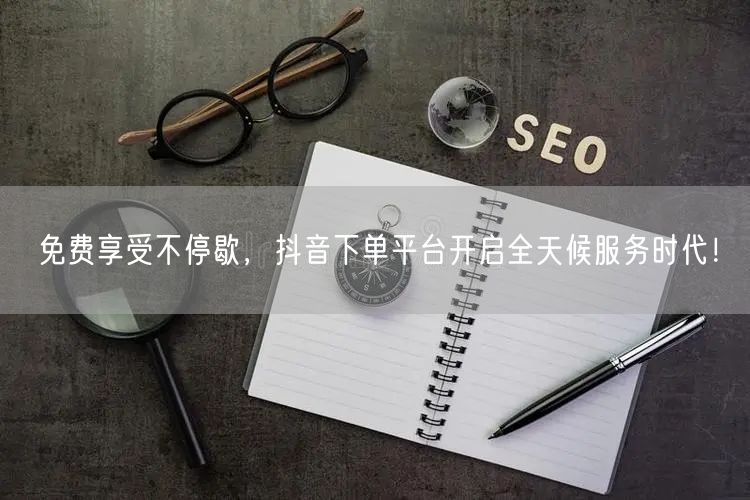 免费享受不停歇，抖音下单平台开启全天候服务时代！