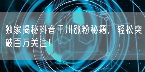 独家揭秘抖音千川涨粉秘籍,轻松突破百万关注!