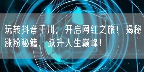 玩转抖音千川，开启网红之旅！揭秘涨粉秘籍，跃升人生巅峰！