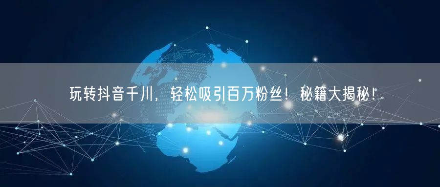 玩转抖音千川，轻松吸引百万粉丝！秘籍大揭秘！