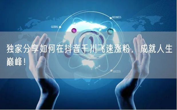 独家分享如何在抖音千川飞速涨粉，成就人生巅峰！