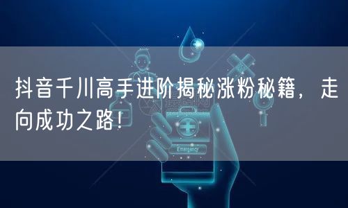 抖音千川高手进阶揭秘涨粉秘籍，走向成功之路！