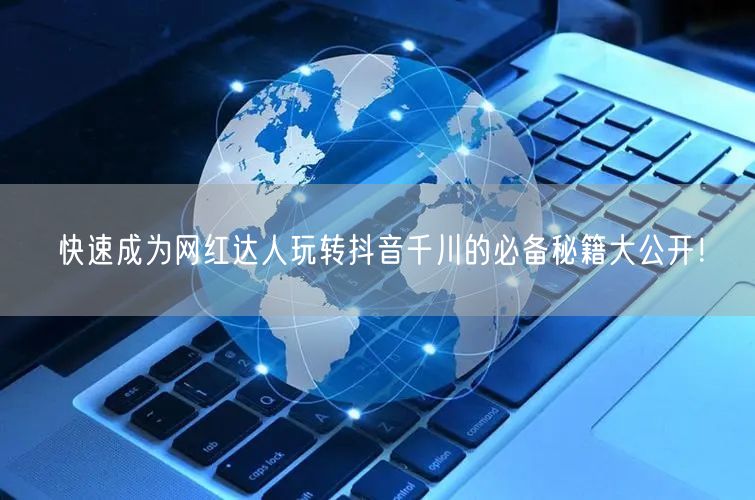 快速成为网红达人玩转抖音千川的必备秘籍大公开！