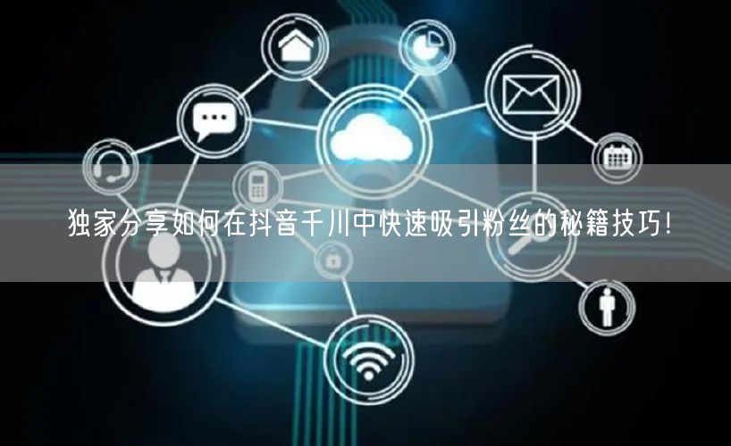 独家分享如何在抖音千川中快速吸引粉丝的秘籍技巧！