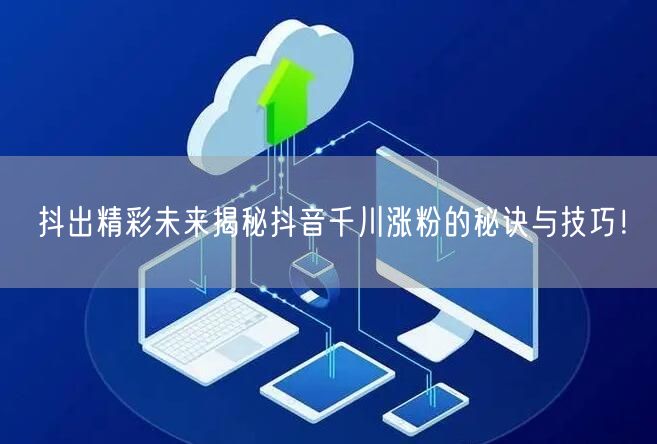 抖出精彩未来揭秘抖音千川涨粉的秘诀与技巧！