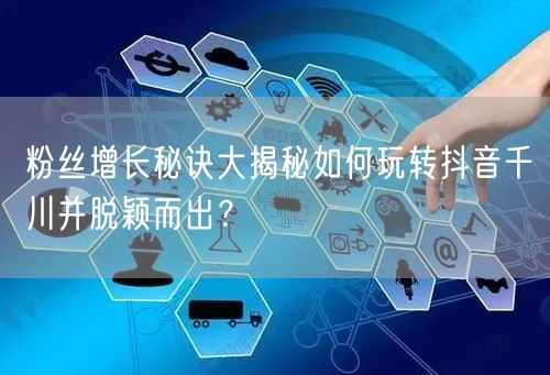 粉丝增长秘诀大揭秘如何玩转抖音千川并脱颖而出？