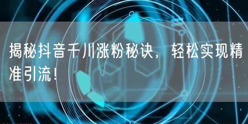 揭秘抖音千川涨粉秘诀,轻松实现精准引流!