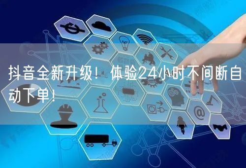 抖音全新升级!体验24小时不间断自动下单!