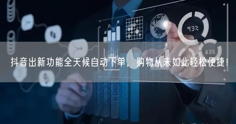 抖音出新功能全天候自动下单，购物从未如此轻松便捷！