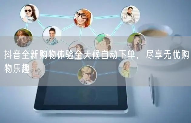 抖音全新购物体验全天候自动下单，尽享无忧购物乐趣