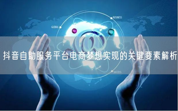 抖音自助服务平台电商梦想实现的关键要素解析