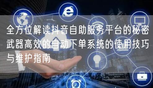 全方位解读抖音自助服务平台的秘密武器高效的自动下单系统的使用技巧与维护指南