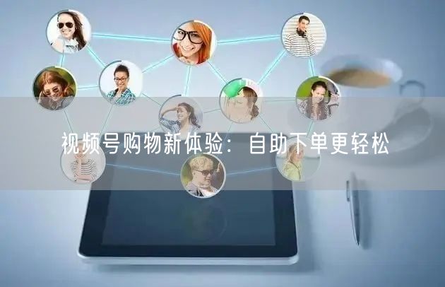 视频号购物新体验：自助下单更轻松