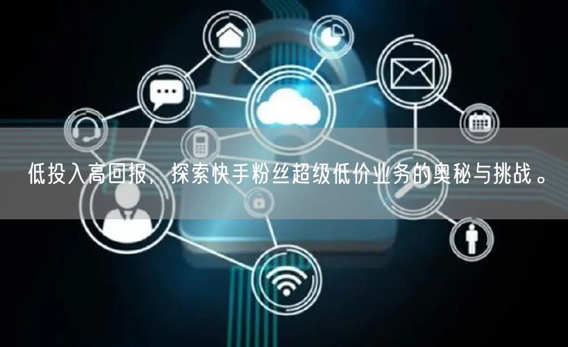 低投入高回报，探索快手粉丝超级低价业务的奥秘与挑战。