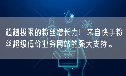 超越极限的粉丝增长力！来自快手粉丝超级低价业务网站的强大支持。