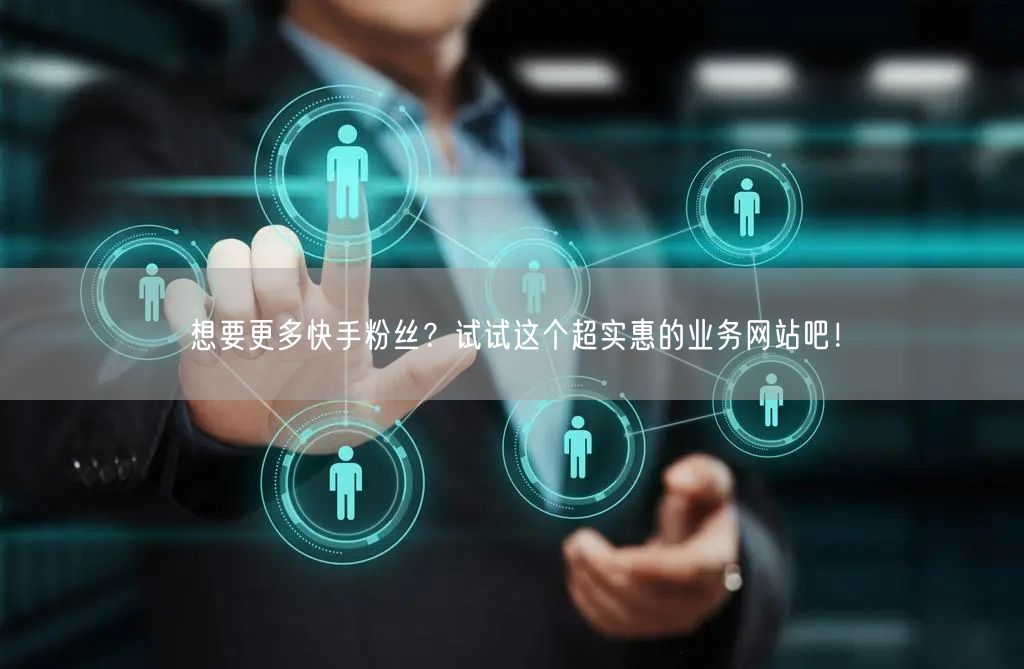 想要更多快手粉丝？试试这个超实惠的业务网站吧！