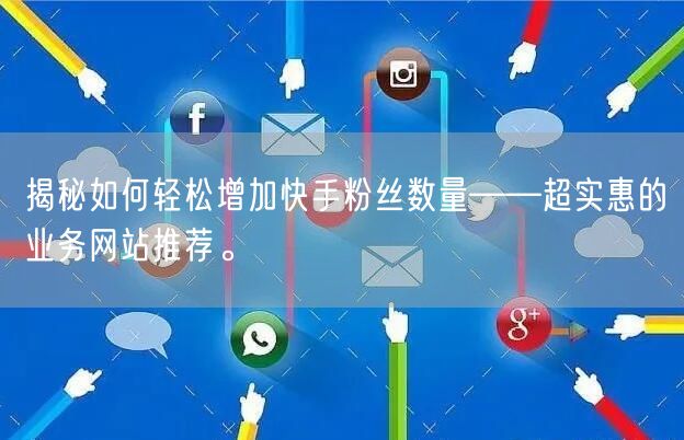 揭秘如何轻松增加快手粉丝数量——超实惠的业务网站推荐。