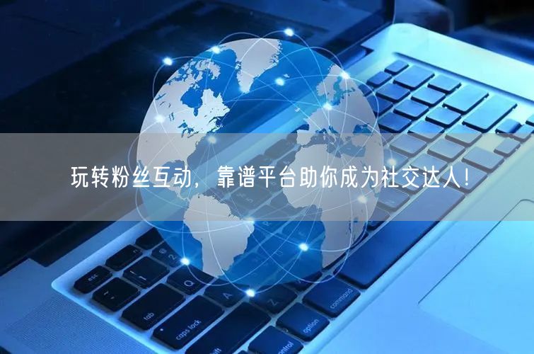 玩转粉丝互动，靠谱平台助你成为社交达人！
