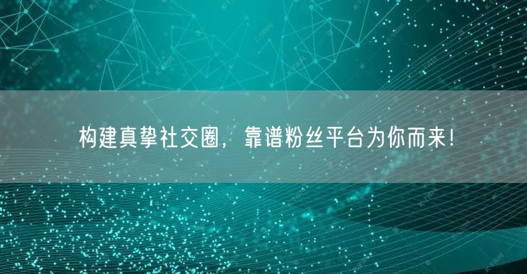 构建真挚社交圈，靠谱粉丝平台为你而来！