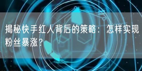 揭秘快手红人背后的策略：怎样实现粉丝暴涨？