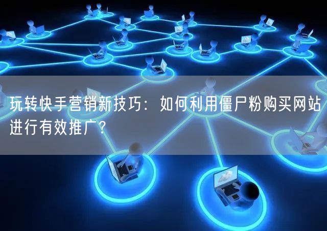 玩转快手营销新技巧：如何利用僵尸粉购买网站进行有效推广？