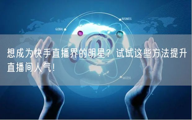 想成为快手直播界的明星？试试这些方法提升直播间人气！