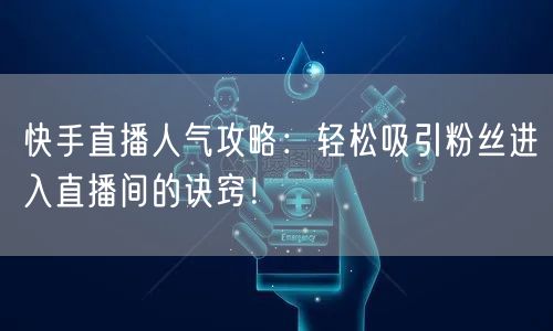 快手直播人气攻略：轻松吸引粉丝进入直播间的诀窍！