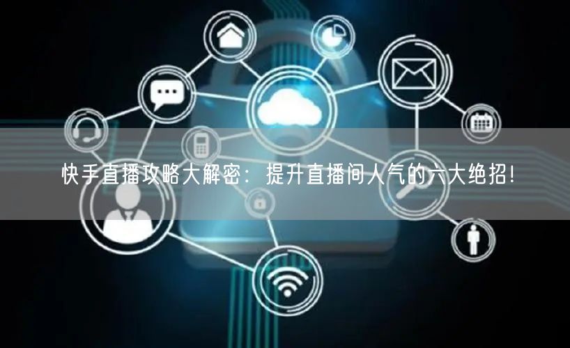 快手直播攻略大解密：提升直播间人气的六大绝招！