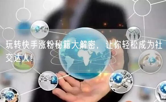 玩转快手涨粉秘籍大解密，让你轻松成为社交达人！