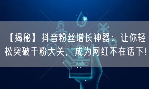 【揭秘】抖音粉丝增长神器：让你轻松突破千粉大关，成为网红不在话下！