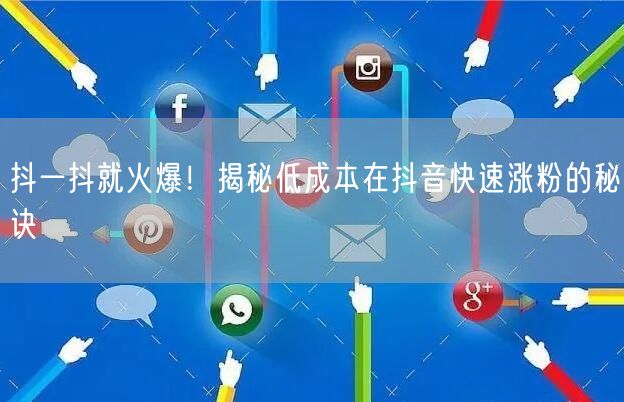 抖一抖就火爆！揭秘低成本在抖音快速涨粉的秘诀