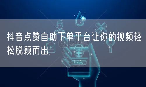 抖音点赞自助下单平台让你的视频轻松脱颖而出