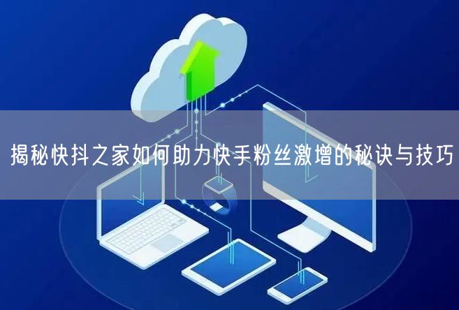 揭秘快抖之家如何助力快手粉丝激增的秘诀与技巧