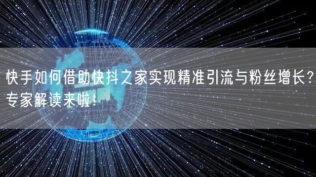 快手如何借助快抖之家实现精准引流与粉丝增长？专家解读来啦！